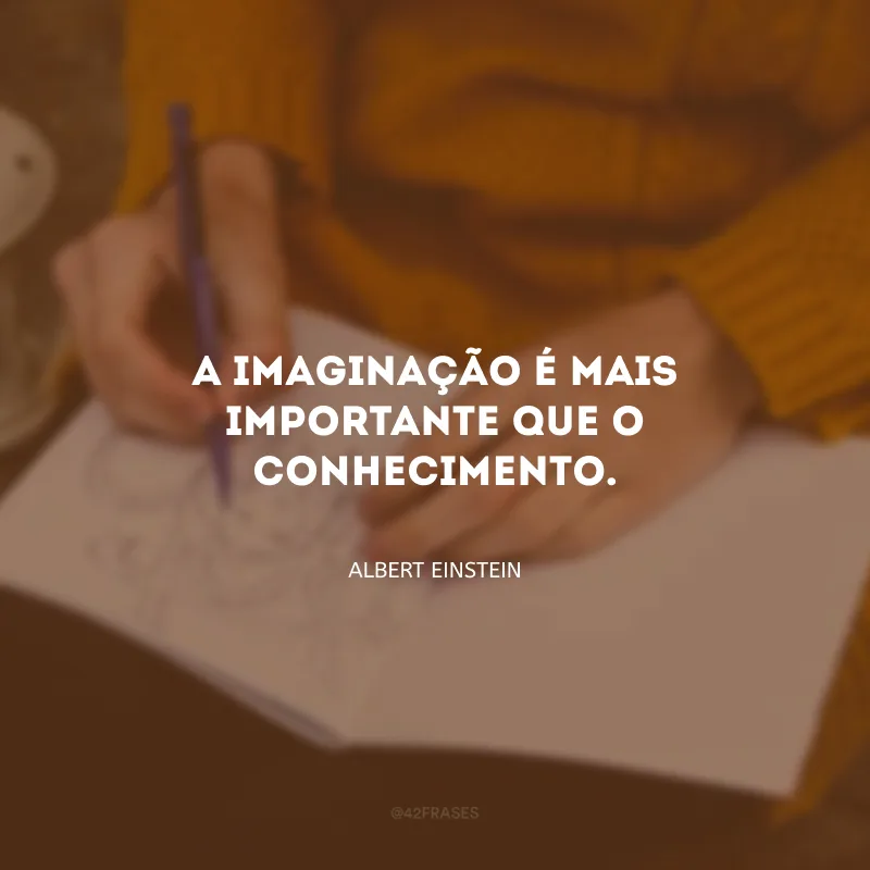 A imaginação é mais importante que o conhecimento.