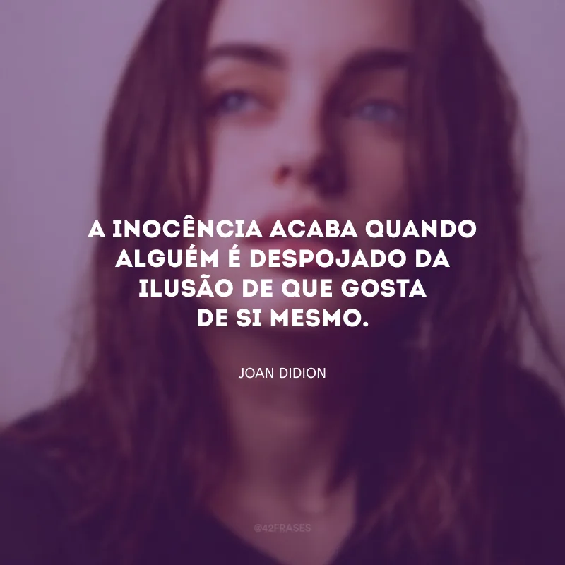 A inocência acaba quando alguém é despojado da ilusão de que gosta de si mesmo.