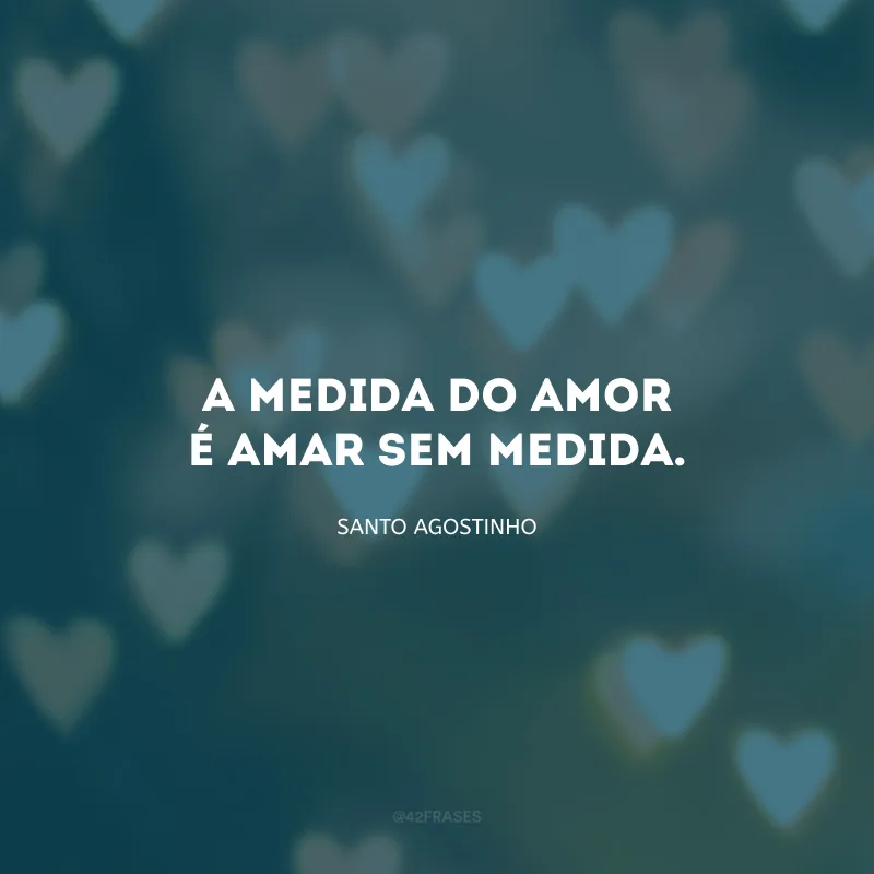 A medida do amor é amar sem medida.