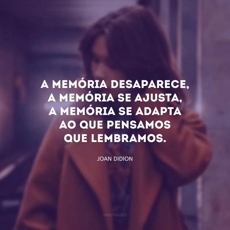 A memória desaparece, a memória se ajusta, a memória se adapta ao que pensamos que lembramos.