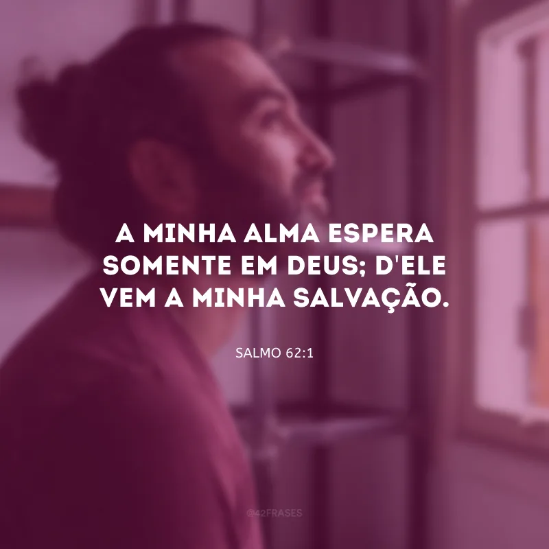 A minha alma espera somente em Deus; d\'Ele vem a minha salvação.