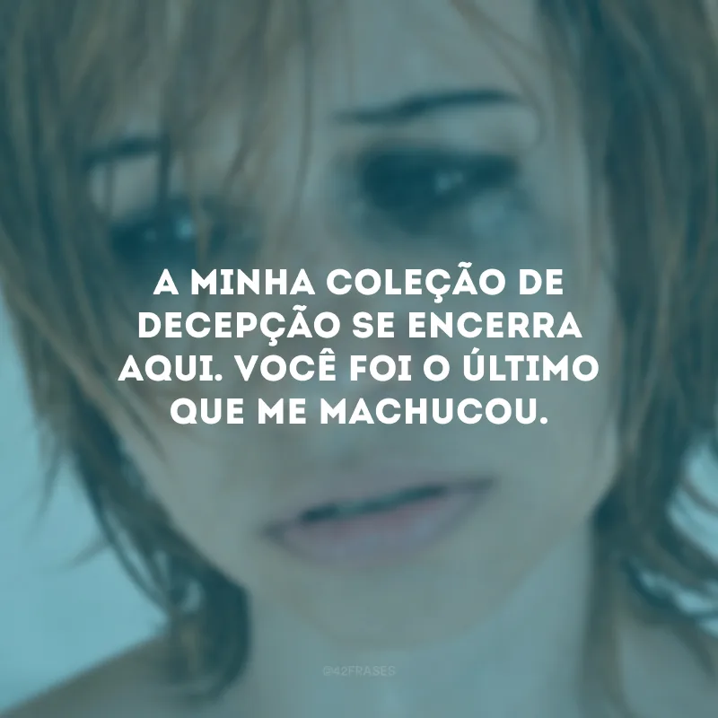 A minha coleção de decepção se encerra aqui. Você foi o último que me machucou.