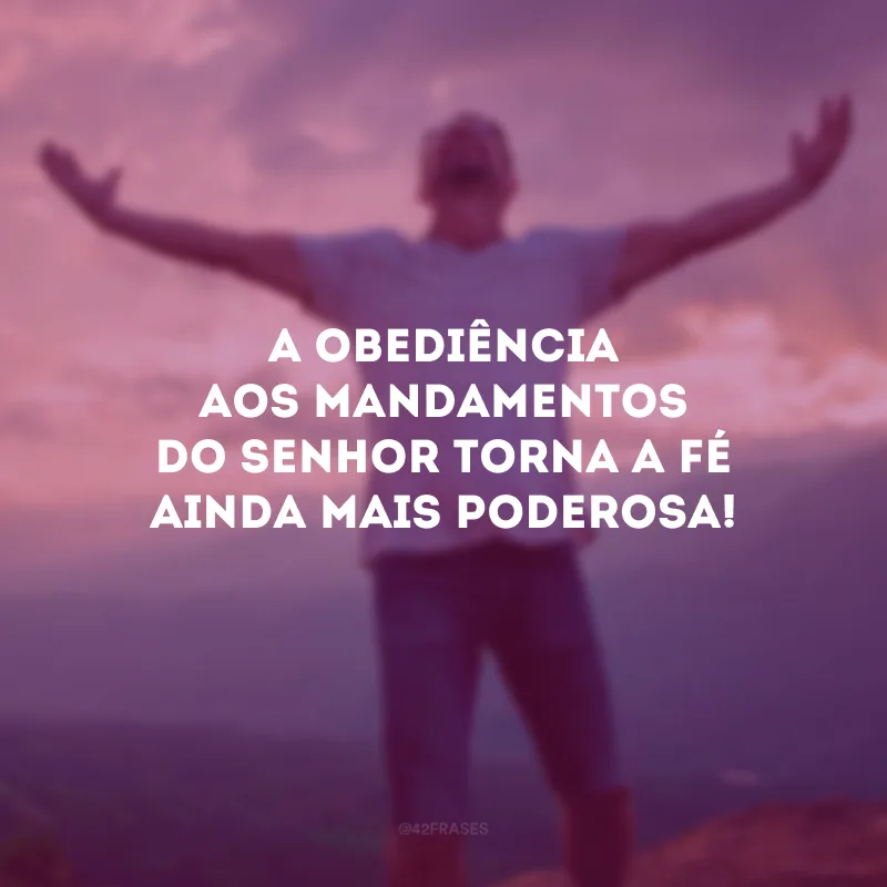 A obediência aos mandamentos do Senhor torna a fé ainda mais poderosa!