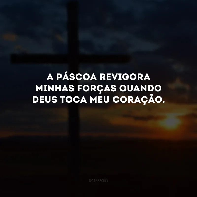 A Páscoa revigora minhas forças quando Deus toca meu coração.