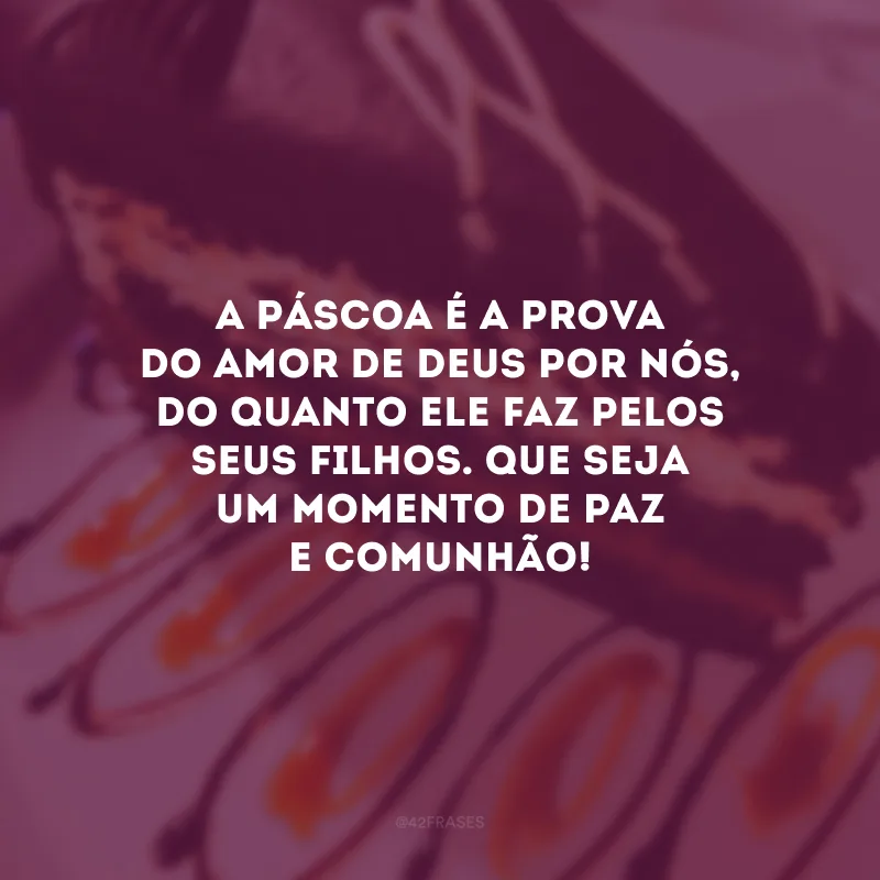 A Páscoa é a prova do amor de Deus por nós, do quanto Ele faz pelos seus filhos. Que seja um momento de paz e comunhão!
