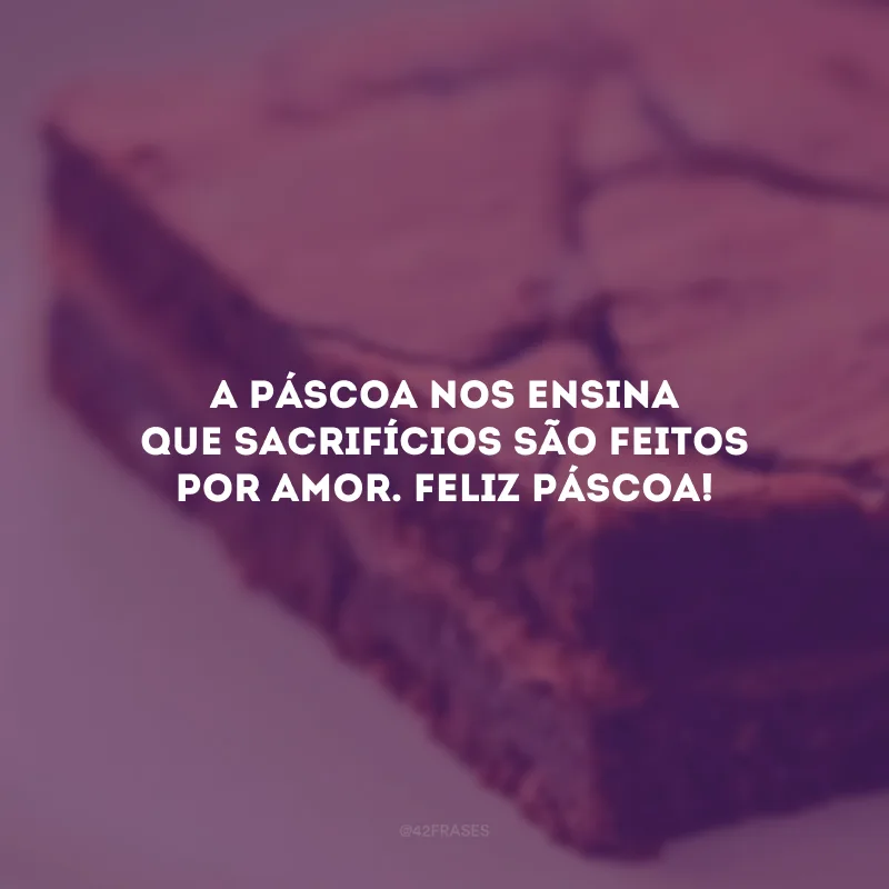 A Páscoa nos ensina que sacrifícios são feitos por amor. Feliz Páscoa!