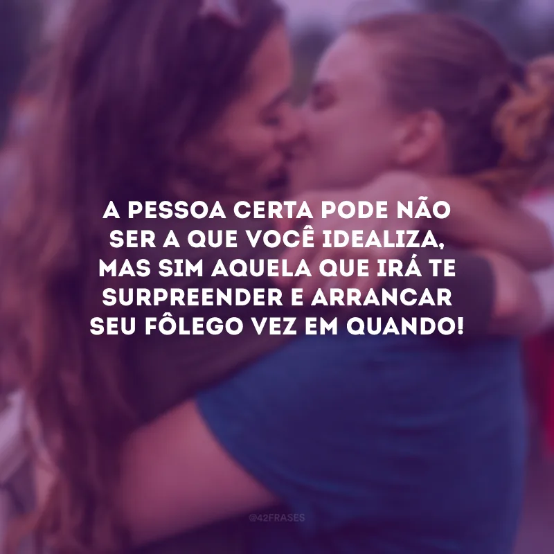 A pessoa certa pode não ser a que você idealiza, mas sim aquela que irá te surpreender e arrancar seu fôlego vez em quando! 