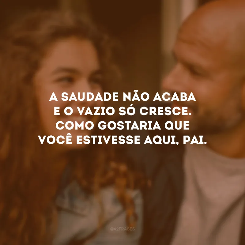 A saudade não acaba e o vazio só cresce. Como gostaria que você estivesse aqui, pai.