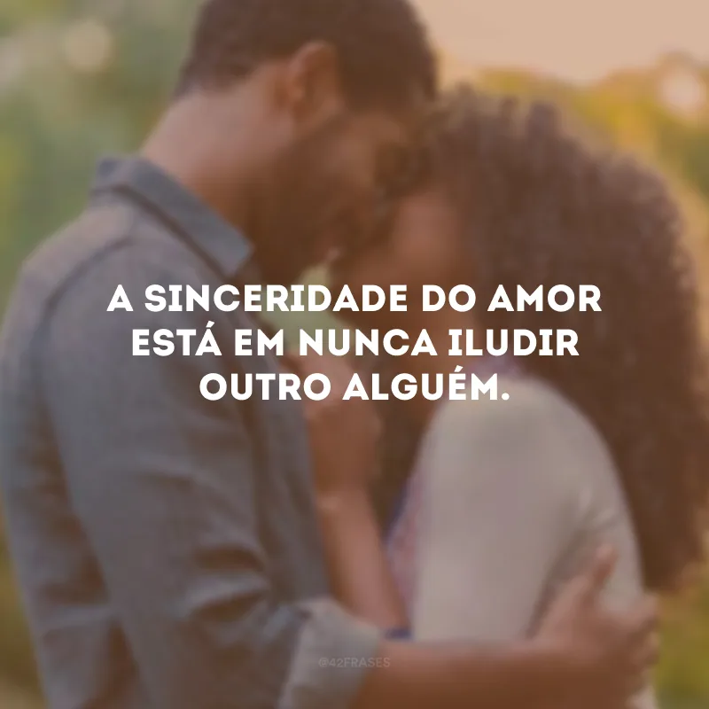 A sinceridade do amor está em nunca iludir outro alguém.