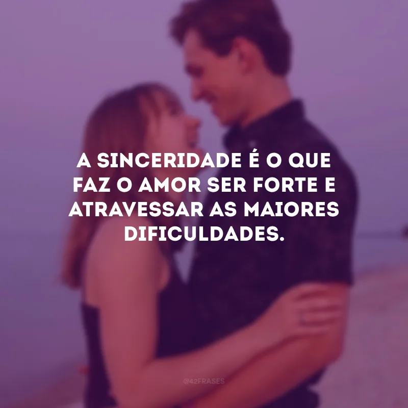A sinceridade é o que faz o amor ser forte e atravessar as maiores dificuldades.