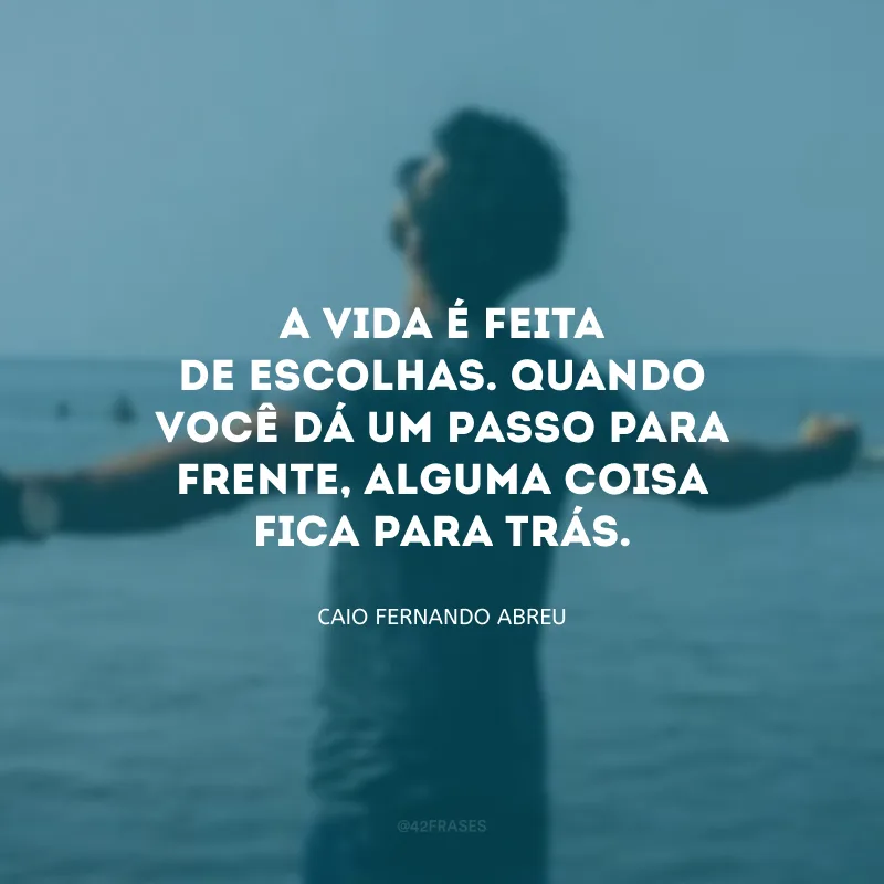 A vida é feita de escolhas. Quando você dá um passo para frente, alguma coisa fica para trás.