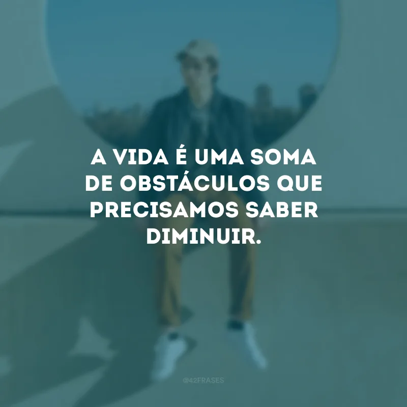 A vida é uma soma de obstáculos que precisamos saber diminuir.