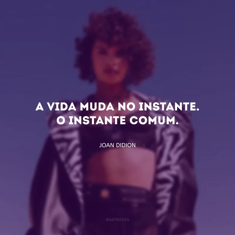 A vida muda no instante. O instante comum.