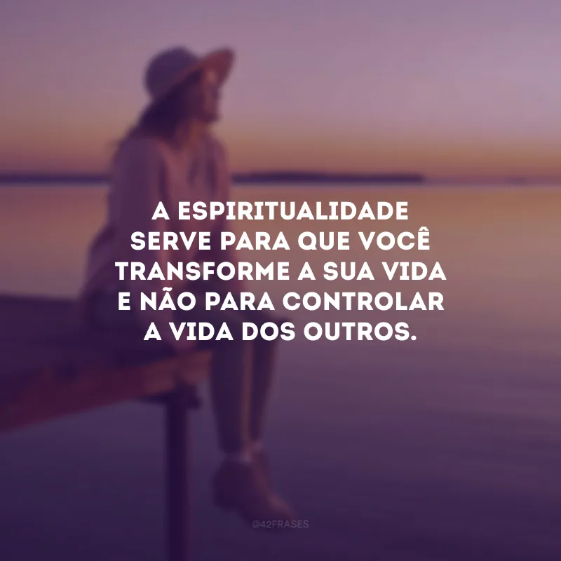 A espiritualidade serve para que você transforme a sua vida e não para controlar a vida dos outros.