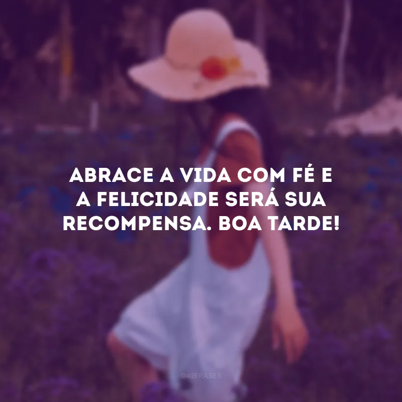 Abrace a vida com fé e a felicidade será sua recompensa. Boa tarde!