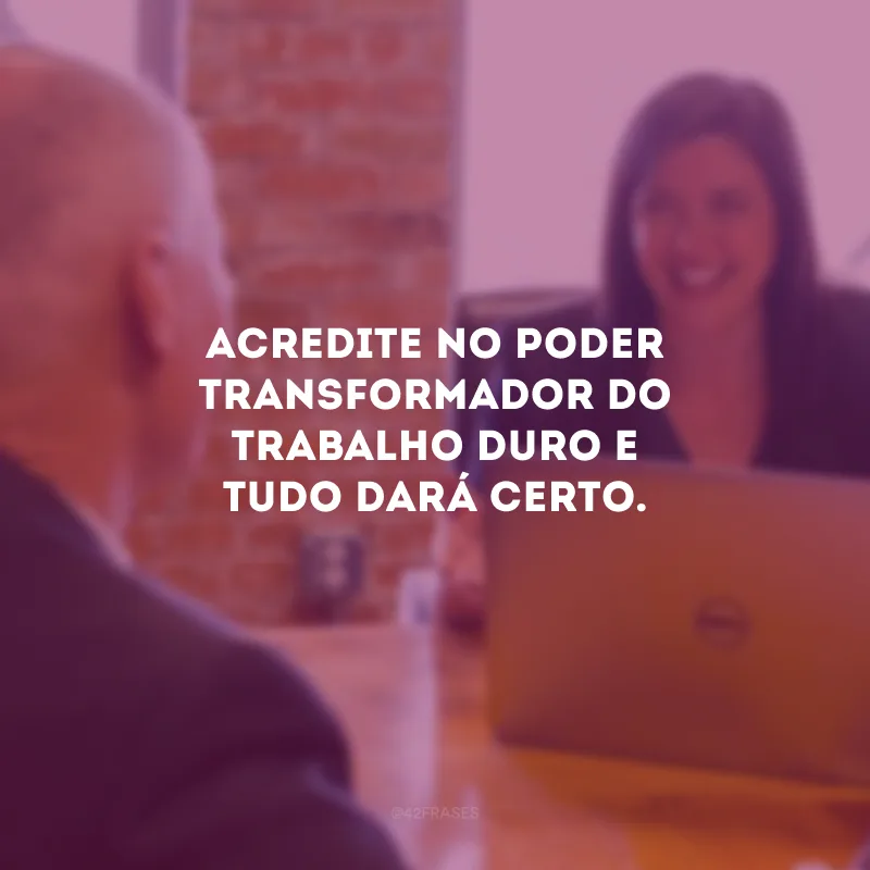 Acredite no poder transformador do trabalho duro e tudo dará certo.