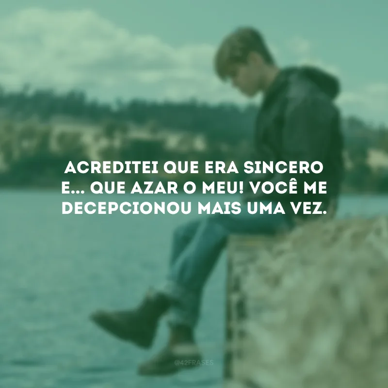Acreditei que era sincero e... Que azar o meu! Você me decepcionou mais uma vez.
