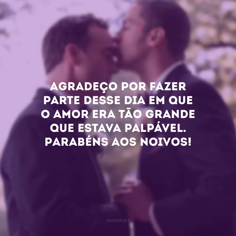 Agradeço por fazer parte desse dia em que o amor era tão grande que estava palpável. Parabéns aos noivos!
