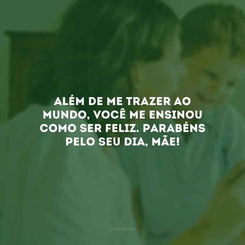 Além de me trazer ao mundo, você me ensinou como ser feliz. Parabéns pelo seu dia, mãe!