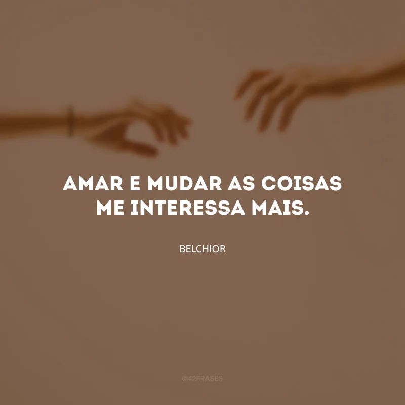 Amar e mudar as coisas me interessa mais.
