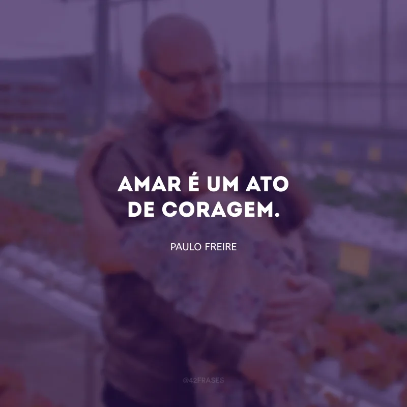 Amar é um ato de coragem.