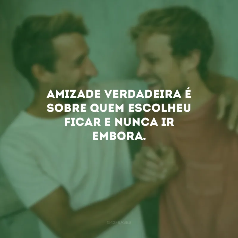 Amizade verdadeira é sobre quem escolheu ficar e nunca ir embora.