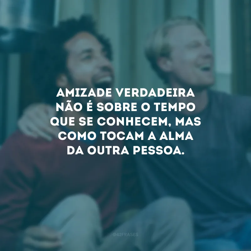 Amizade verdadeira não é sobre o tempo que se conhecem, mas como tocam a alma da outra pessoa.