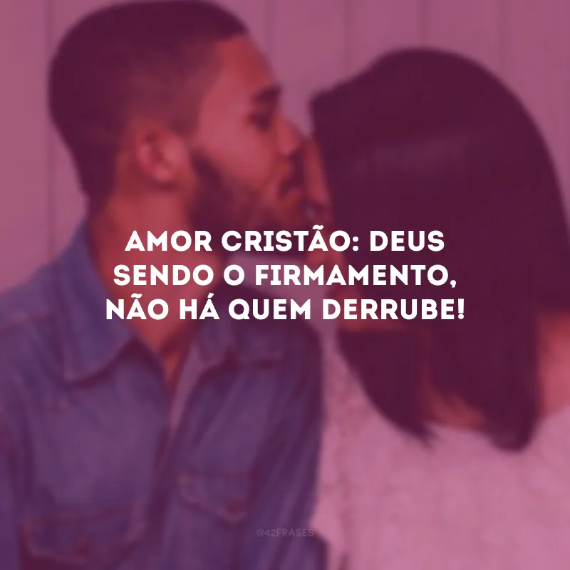 Amor cristão: Deus sendo o firmamento, não há quem derrube!