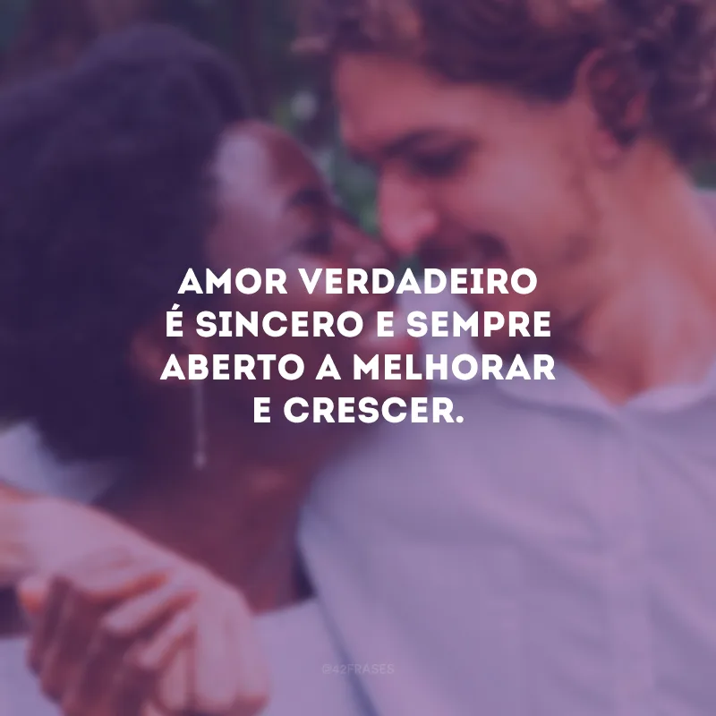 Amor verdadeiro é sincero e sempre aberto a melhorar e crescer.