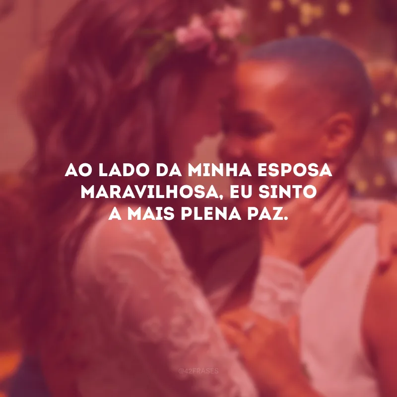 Ao lado da minha esposa maravilhosa, eu sinto a mais plena paz.