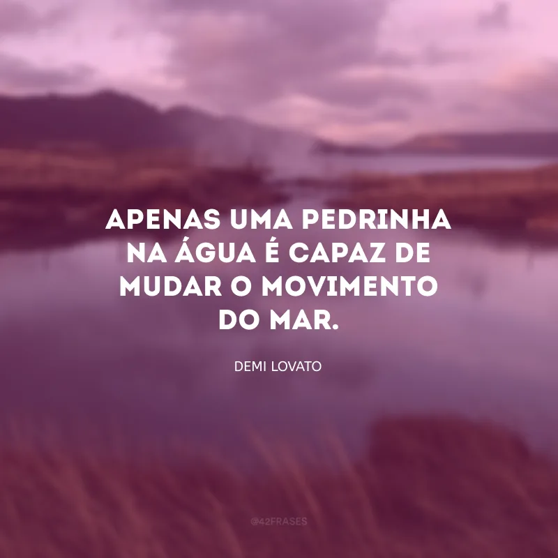 Apenas uma pedrinha na água é capaz de mudar o movimento do mar.