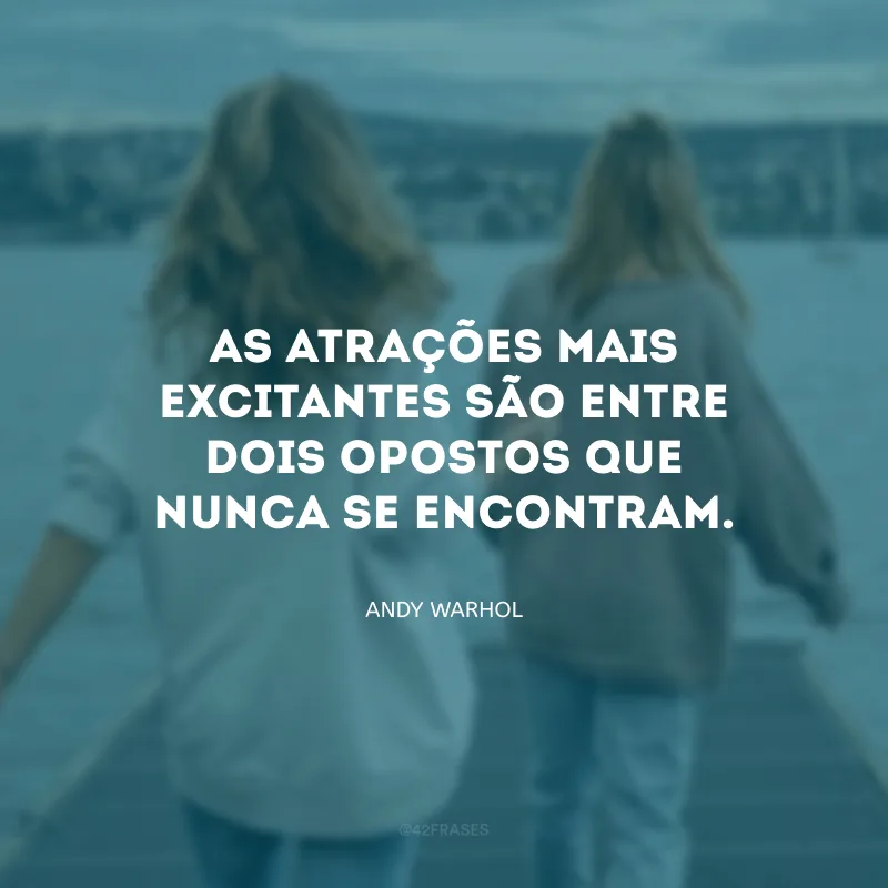 As atrações mais excitantes são entre dois opostos que nunca se encontram.