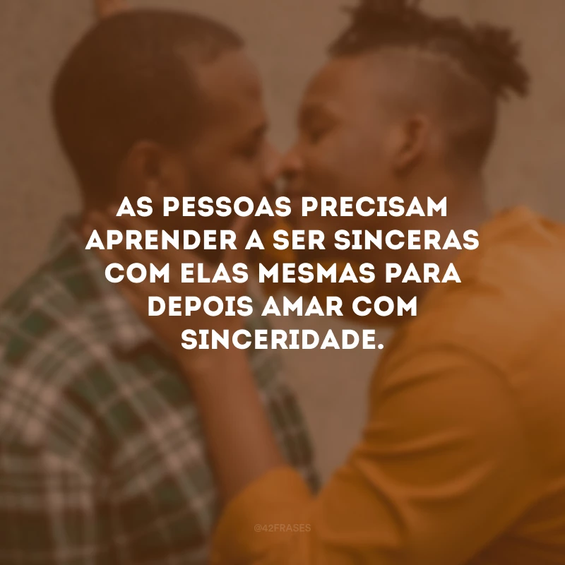 As pessoas precisam aprender a ser sinceras com elas mesmas para depois amar com sinceridade.