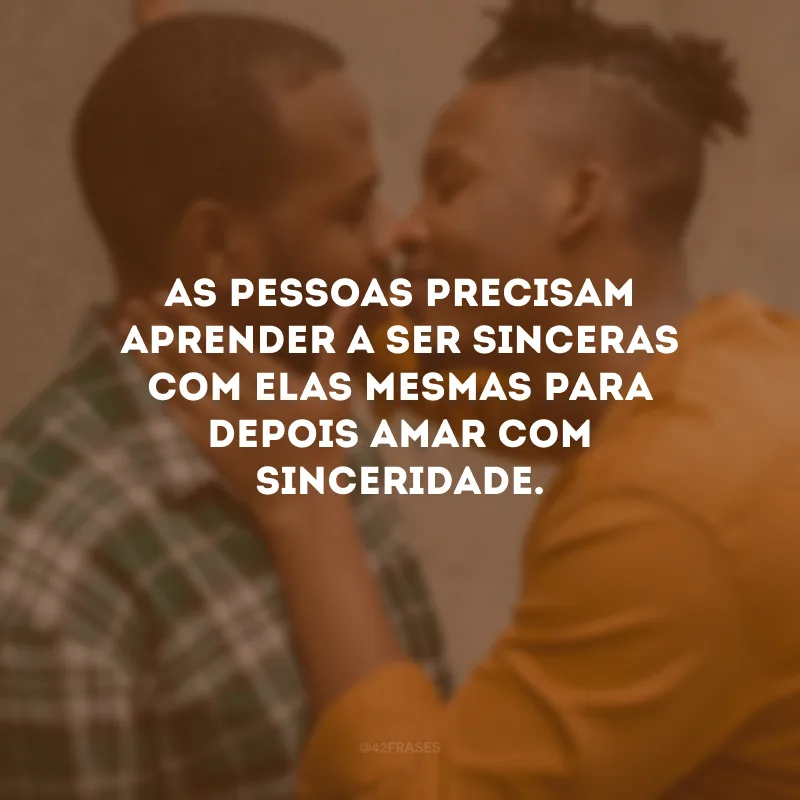 As pessoas precisam aprender a ser sinceras com elas mesmas para depois amar com sinceridade.