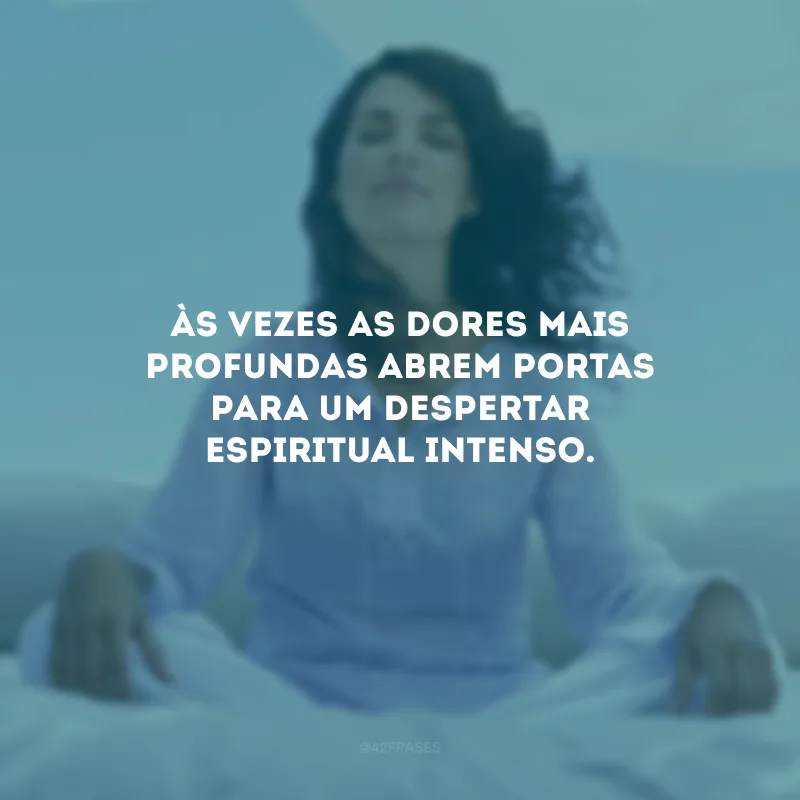 Às vezes as dores mais profundas abrem portas para um despertar espiritual intenso.