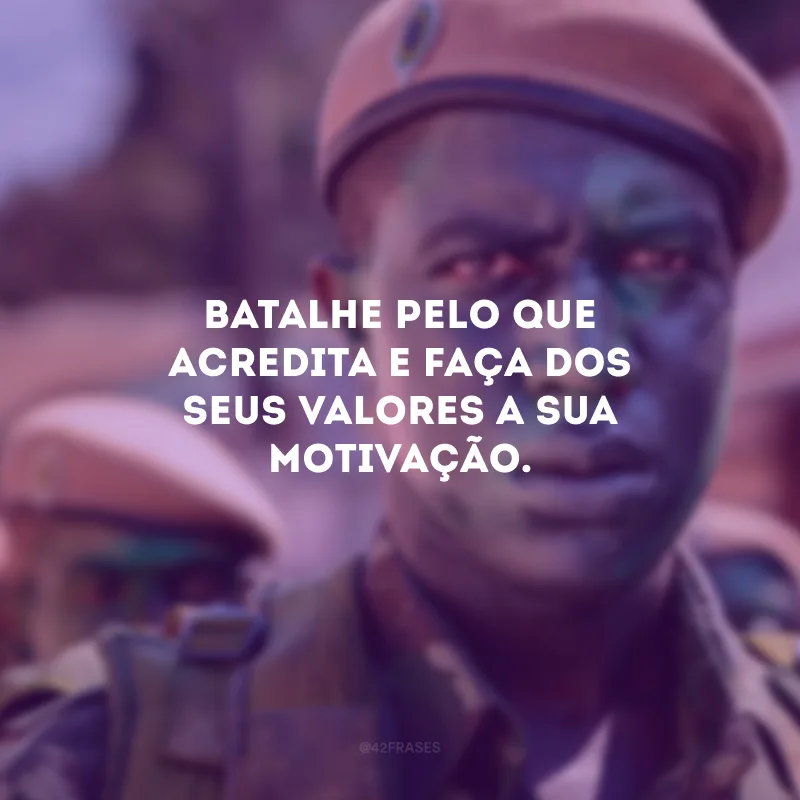 Batalhe pelo que acredita e faça dos seus valores a sua motivação.