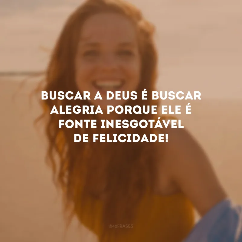Buscar a Deus é buscar alegria porque Ele é fonte inesgotável de felicidade!