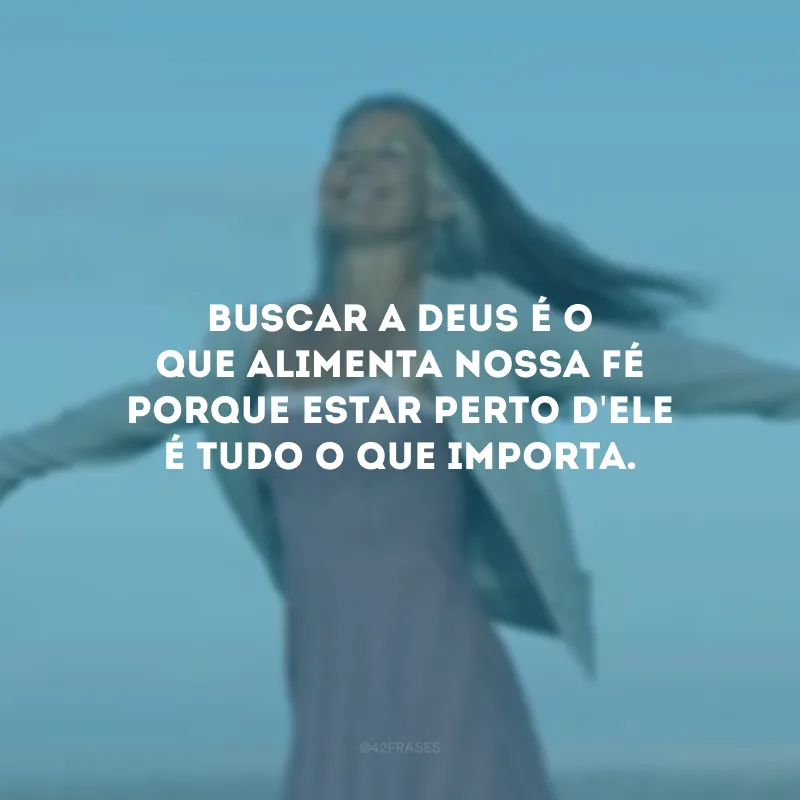 Buscar a Deus é o que alimenta nossa fé porque estar perto d\'Ele é tudo o que importa.