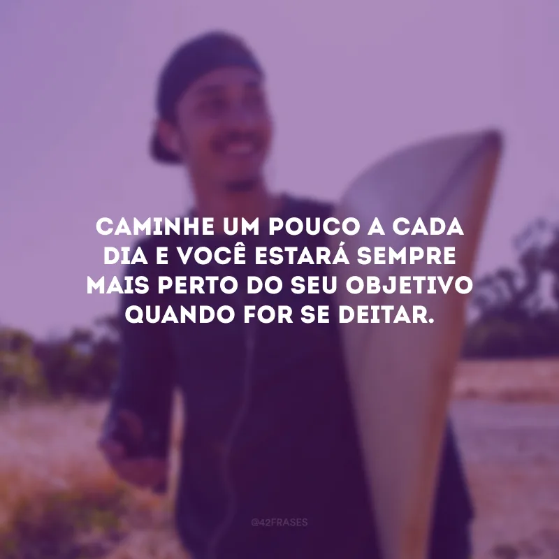 Caminhe um pouco a cada dia e você estará sempre mais perto do seu objetivo quando for se deitar.