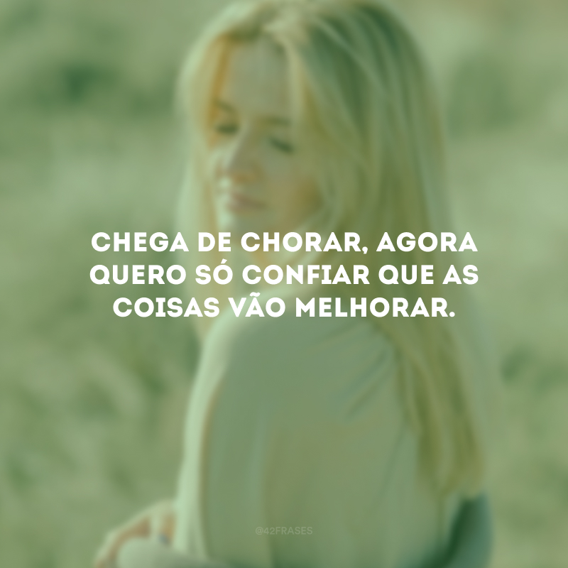 Chega de chorar, agora quero só confiar que as coisas vão melhorar.