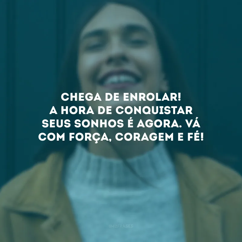 Chega de enrolar! A hora de conquistar seus sonhos é agora. Vá com força, coragem e fé!