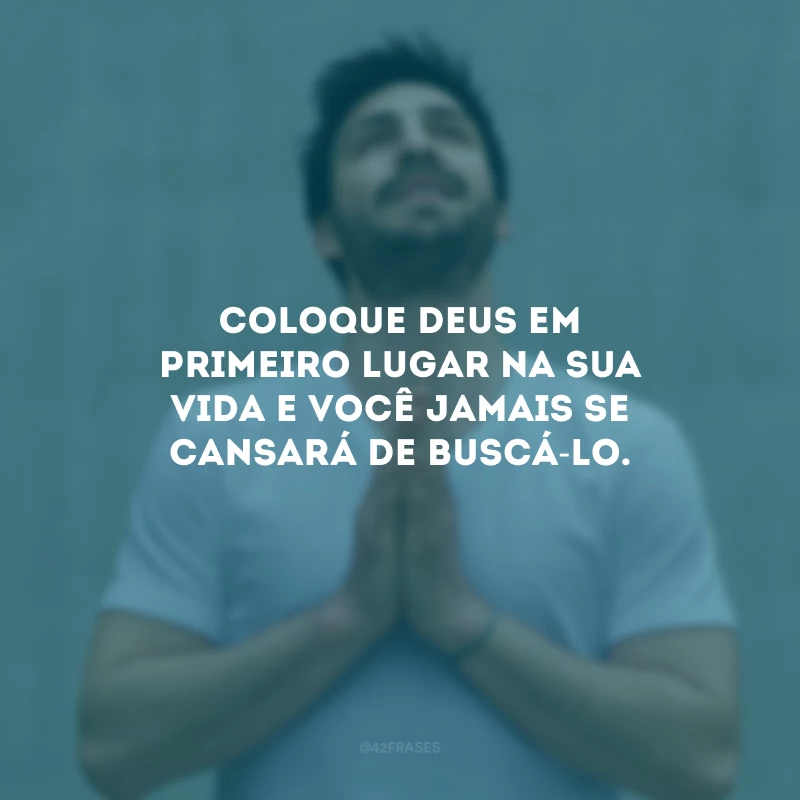 Coloque Deus em primeiro lugar na sua vida e você jamais se cansará de buscá-Lo.