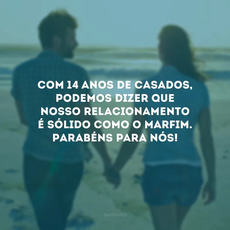 Com 14 anos de casados, podemos dizer que nosso relacionamento é sólido como o marfim. Parabéns para nós!