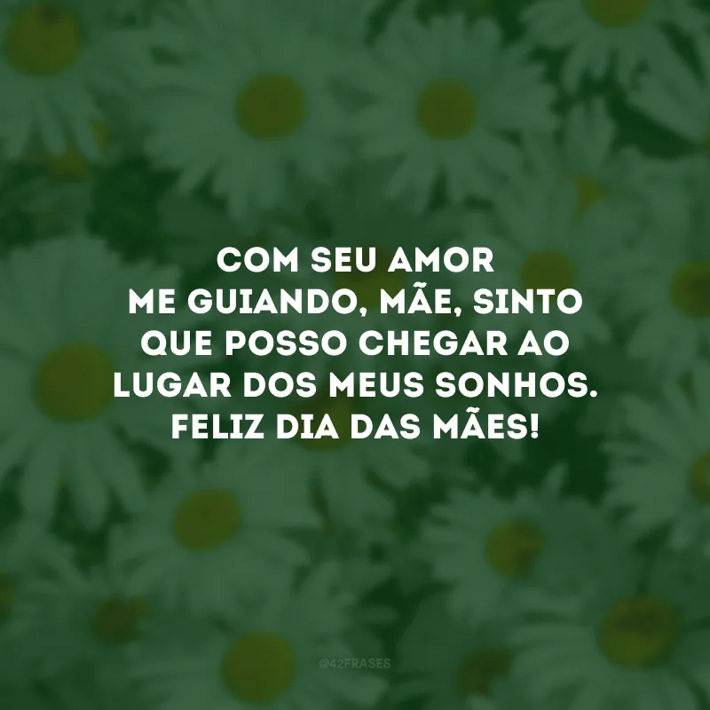 Com seu amor me guiando, mãe, sinto que posso chegar ao lugar dos meus sonhos. Feliz Dia das Mães!