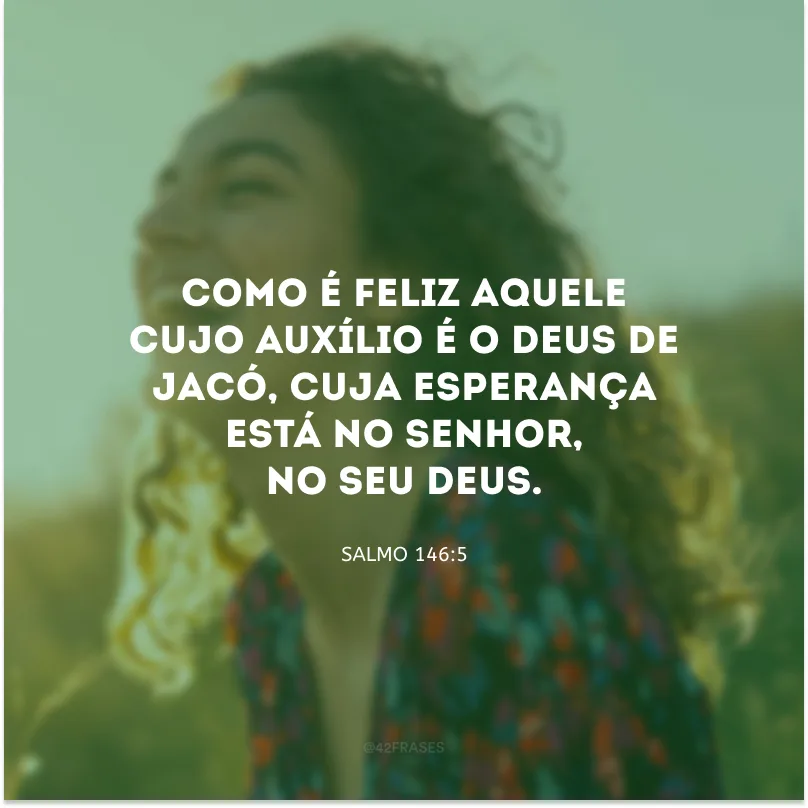Como é feliz aquele cujo auxílio é o Deus de Jacó, cuja esperança está no Senhor, no seu Deus.
