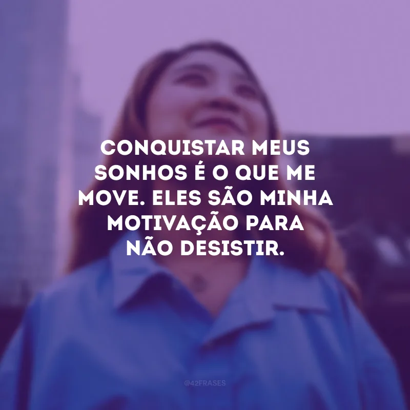 Conquistar meus sonhos é o que me move. Eles são minha motivação para não desistir.