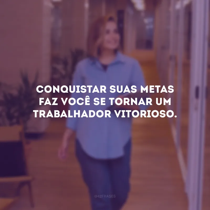 Conquistar suas metas faz você se tornar um trabalhador vitorioso.