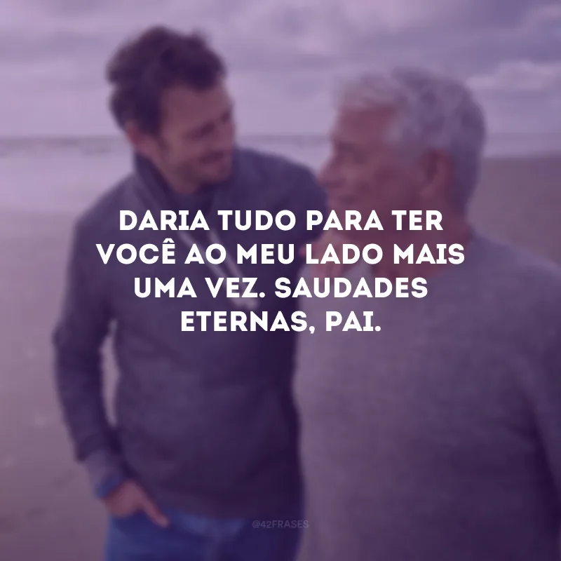 Daria tudo para ter você ao meu lado mais uma vez. Saudades eternas, pai.