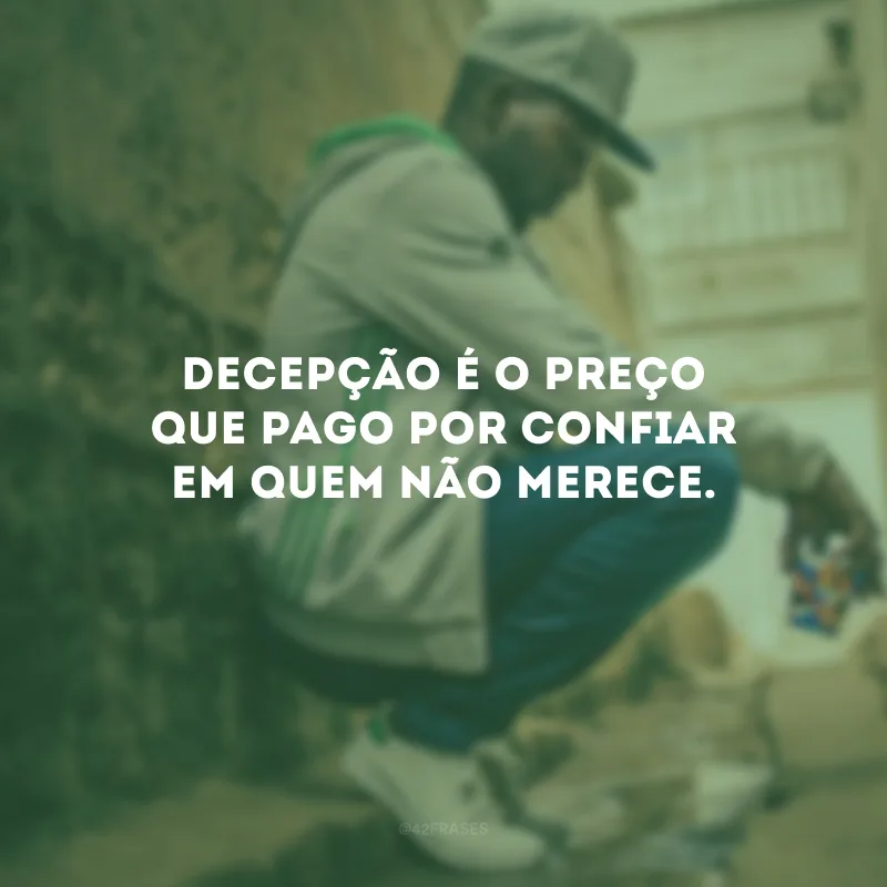 Decepção é o preço que pago por confiar em quem não merece.
