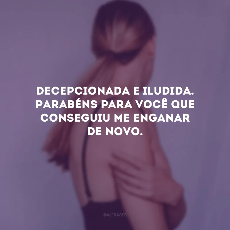 Decepcionada e iludida. Parabéns para você que conseguiu me enganar de novo.